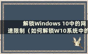 解锁Windows 10中的网速限制（如何解锁W10系统中的网速限制）